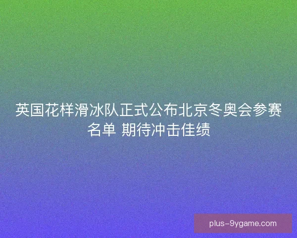 英国花样滑冰队正式公布北京冬奥会参赛名单 期待冲击佳绩