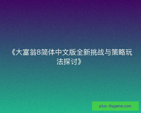 《大富翁8简体中文版全新挑战与策略玩法探讨》 《大富翁8简体中文版全新挑战与策略玩法探讨》