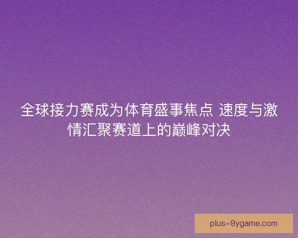 全球接力赛成为体育盛事焦点 速度与激情汇聚赛道上的巅峰对决 全球接力赛成为体育盛事焦点 速度与激情汇聚赛道上的巅峰对决