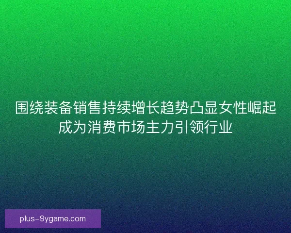 围绕装备销售持续增长趋势凸显女性崛起成为消费市场主力引领行业 围绕装备销售持续增长趋势凸显女性崛起成为消费市场主力引领行业