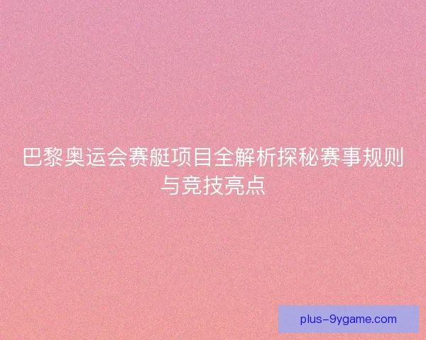 巴黎奥运会赛艇项目全解析探秘赛事规则与竞技亮点 巴黎奥运会赛艇项目全解析探秘赛事规则与竞技亮点