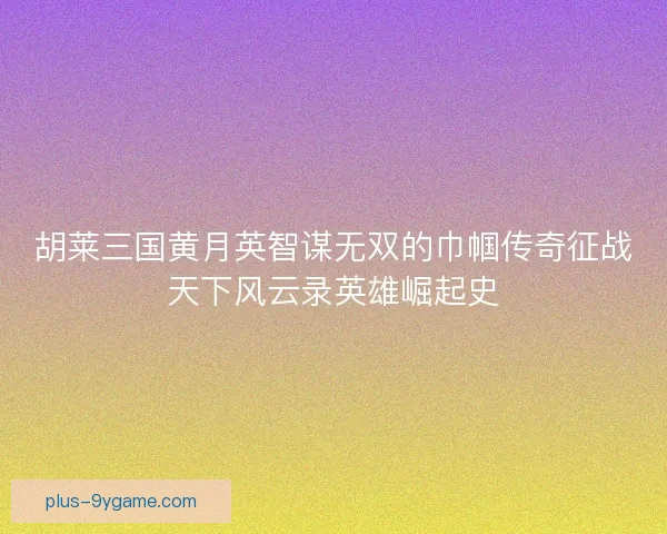 胡莱三国黄月英智谋无双的巾帼传奇征战天下风云录英雄崛起史 胡莱三国黄月英智谋无双的巾帼传奇征战天下风云录英雄崛起史