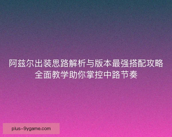 阿兹尔出装思路解析与版本最强搭配攻略全面教学助你掌控中路节奏 阿兹尔出装思路解析与版本最强搭配攻略全面教学助你掌控中路节奏