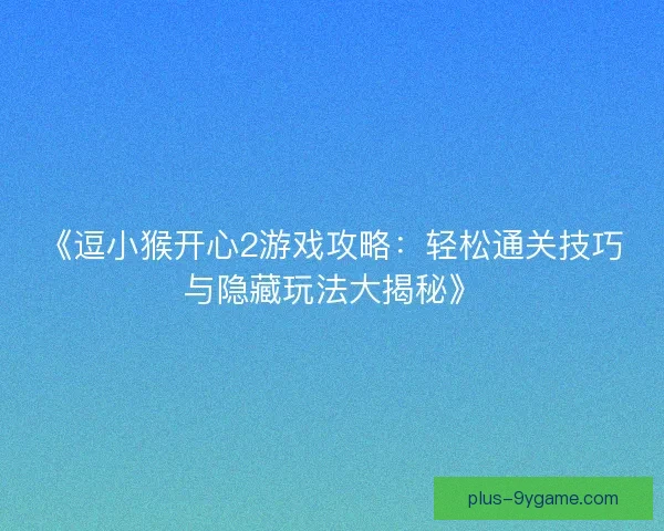 《逗小猴开心2游戏攻略：轻松通关技巧与隐藏玩法大揭秘》