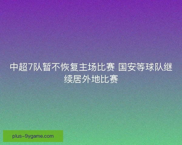 中超7队暂不恢复主场比赛 国安等球队继续居外地比赛