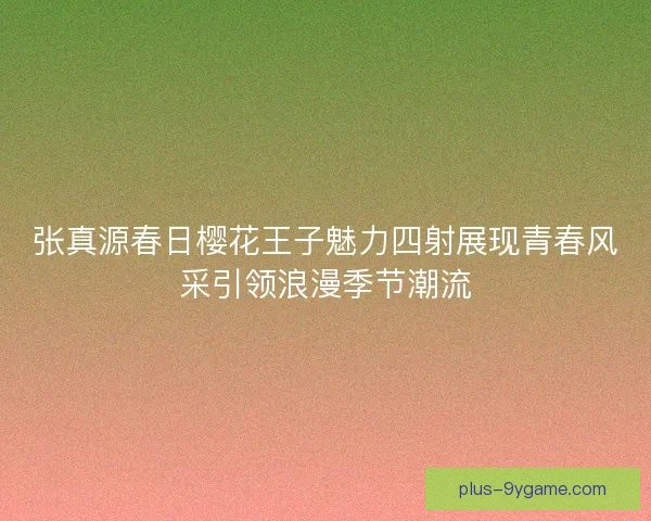 张真源春日樱花王子魅力四射展现青春风采引领浪漫季节潮流 张真源春日樱花王子魅力四射展现青春风采引领浪漫季节潮流