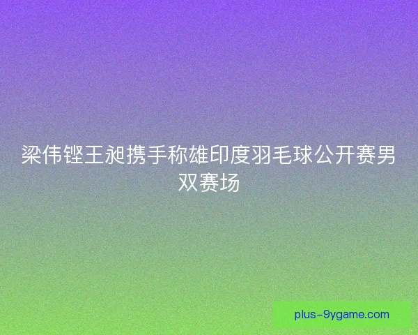 梁伟铿王昶携手称雄印度羽毛球公开赛男双赛场