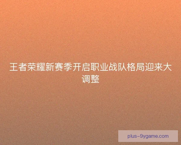 王者荣耀新赛季开启职业战队格局迎来大调整
