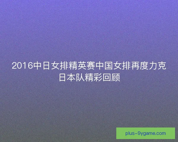 2016中日女排精英赛中国女排再度力克日本队精彩回顾