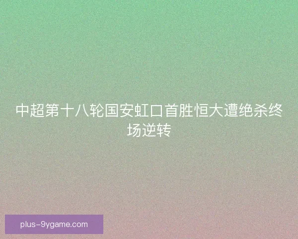 中超第十八轮国安虹口首胜恒大遭绝杀终场逆转