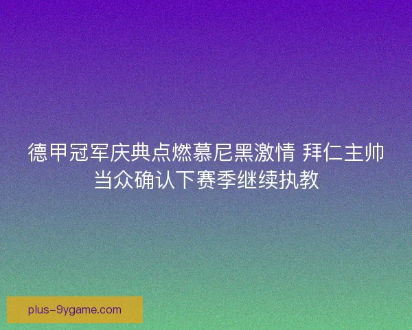 德甲冠军庆典点燃慕尼黑激情 拜仁主帅当众确认下赛季继续执教 德甲冠军庆典点燃慕尼黑激情 拜仁主帅当众确认下赛季继续执教