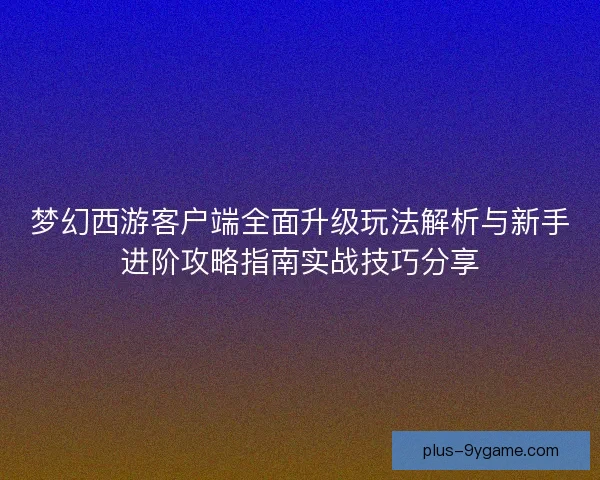 梦幻西游客户端全面升级玩法解析与新手进阶攻略指南实战技巧分享 梦幻西游客户端全面升级玩法解析与新手进阶攻略指南实战技巧分享