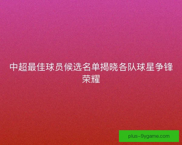 中超最佳球员候选名单揭晓各队球星争锋荣耀