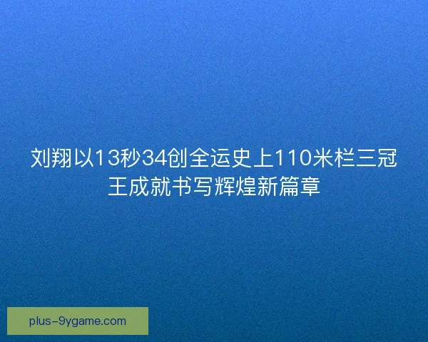 刘翔以13秒34创全运史上110米栏三冠王成就书写辉煌新篇章