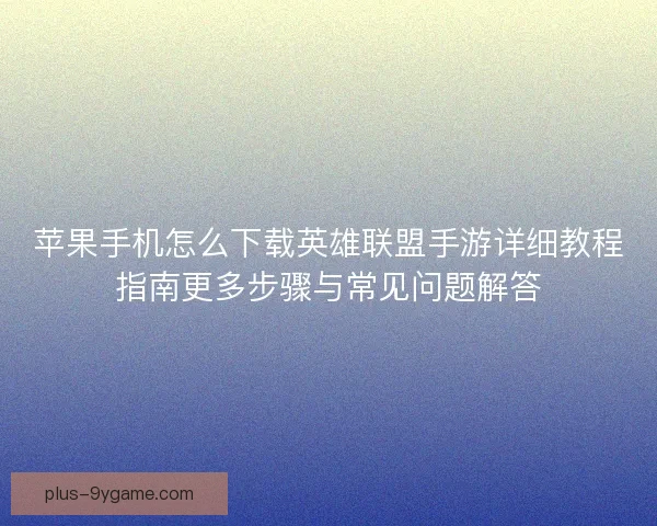 苹果手机怎么下载英雄联盟手游详细教程指南更多步骤与常见问题解答