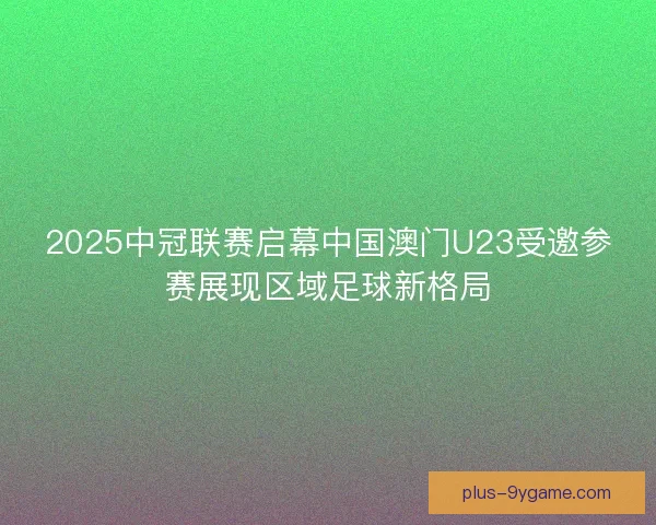 2025中冠联赛启幕中国澳门U23受邀参赛展现区域足球新格局 2025中冠联赛启幕中国澳门U23受邀参赛展现区域足球新格局