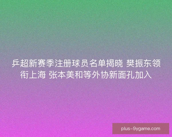 乒超新赛季注册球员名单揭晓 樊振东领衔上海 张本美和等外协新面孔加入 乒超新赛季注册球员名单揭晓 樊振东领衔上海 张本美和等外协新面孔加入