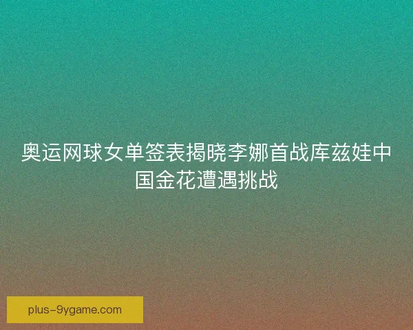 奥运网球女单签表揭晓李娜首战库兹娃中国金花遭遇挑战