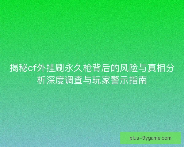 揭秘cf外挂刷永久枪背后的风险与真相分析深度调查与玩家警示指南